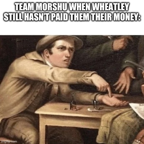 Don’t make me create a taxperson, what are you | TEAM MORSHU WHEN WHEATLEY STILL HASN’T PAID THEM THEIR MONEY: | image tagged in pay me | made w/ Imgflip meme maker