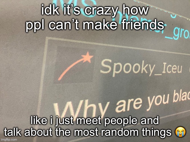 online and irl tbh | idk it’s crazy how ppl can’t make friends; like i just meet people and talk about the most random things 😭 | image tagged in why are you blac | made w/ Imgflip meme maker