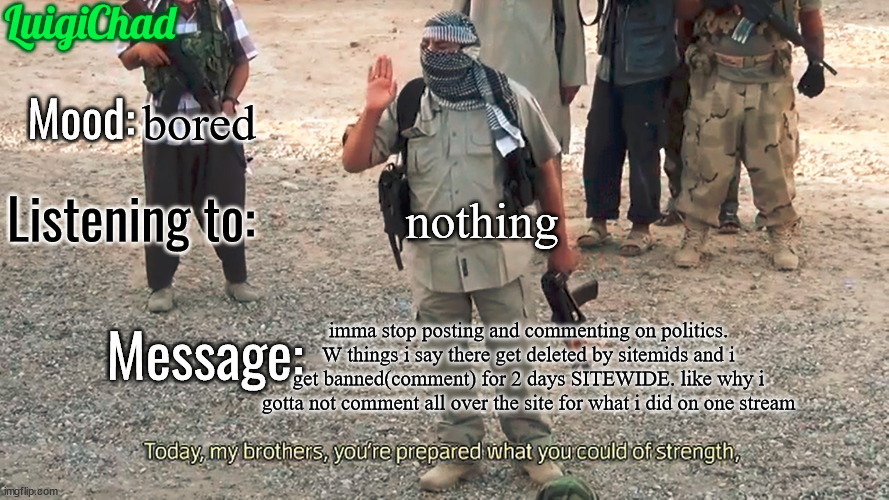 imma stop. imma delete all my comments that are on the stream rn. | bored; nothing; imma stop posting and commenting on politics. W things i say there get deleted by sitemids and i get banned(comment) for 2 days SITEWIDE. like why i gotta not comment all over the site for what i did on one stream | image tagged in luigichad announcement template 2 0 | made w/ Imgflip meme maker