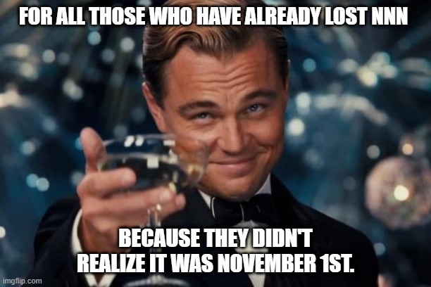 NnN | FOR ALL THOSE WHO HAVE ALREADY LOST NNN; BECAUSE THEY DIDN'T REALIZE IT WAS NOVEMBER 1ST. | image tagged in memes,leonardo dicaprio cheers | made w/ Imgflip meme maker