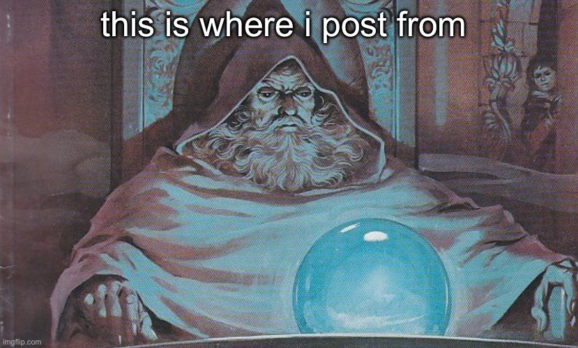 Pondering my Orb | this is where i post from | image tagged in pondering my orb | made w/ Imgflip meme maker