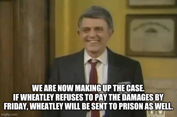 But I'm feeling MUCH better now | WE ARE NOW MAKING UP THE CASE.
IF WHEATLEY REFUSES TO PAY THE DAMAGES BY FRIDAY, WHEATLEY WILL BE SENT TO PRISON AS WELL. | image tagged in but i'm feeling much better now | made w/ Imgflip meme maker