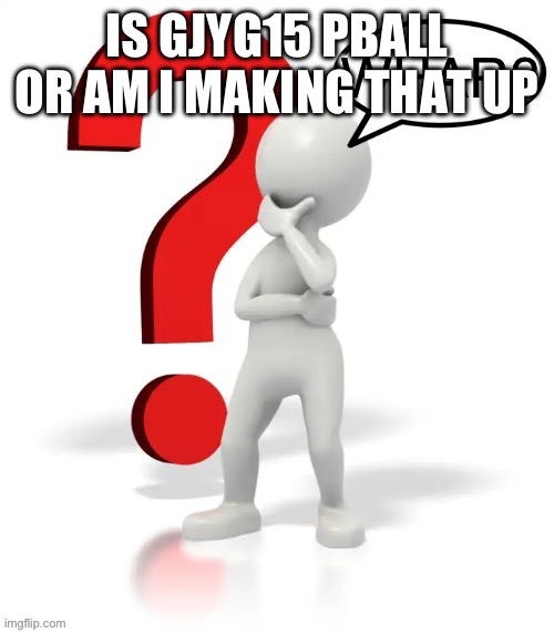 Whar? | IS GJYG15 PBALL OR AM I MAKING THAT UP | image tagged in whar | made w/ Imgflip meme maker