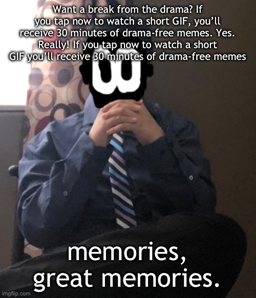 delted but he's badass | Want a break from the drama? If you tap now to watch a short GIF, you’ll receive 30 minutes of drama-free memes. Yes. Really! If you tap now to watch a short GIF you’ll receive 30 minutes of drama-free memes; memories, great memories. | image tagged in delted but he's badass | made w/ Imgflip meme maker