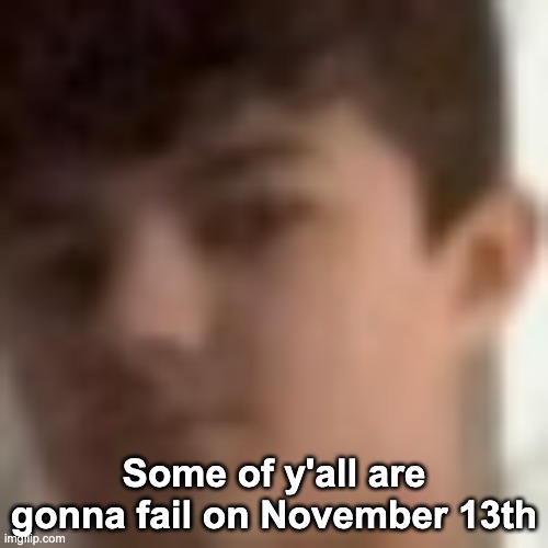 lucotic's face zoomed in | Some of y'all are gonna fail on November 13th | image tagged in lucotic's face zoomed in | made w/ Imgflip meme maker