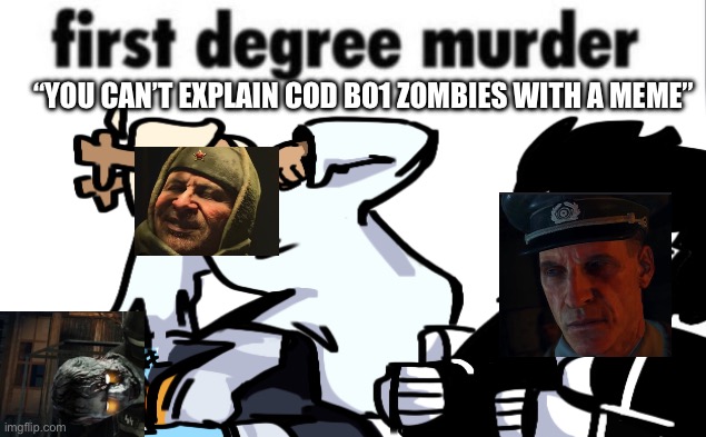 first degree murder | “YOU CAN’T EXPLAIN COD BO1 ZOMBIES WITH A MEME” | image tagged in first degree murder | made w/ Imgflip meme maker