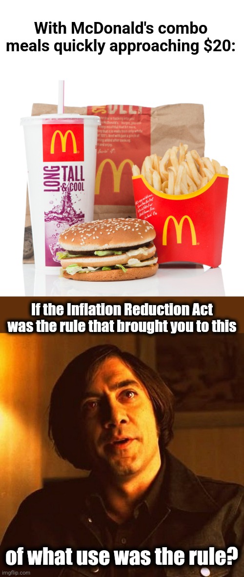 It was worse than useless | With McDonald's combo meals quickly approaching $20:; If the Inflation Reduction Act
was the rule that brought you to this; of what use was the rule? | image tagged in memes,mcdonald's,inflation,joe biden,democrats | made w/ Imgflip meme maker