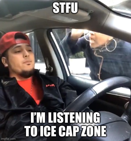 Launch base too I guess | STFU; I’M LISTENING TO ICE CAP ZONE | image tagged in stfu im listening to | made w/ Imgflip meme maker
