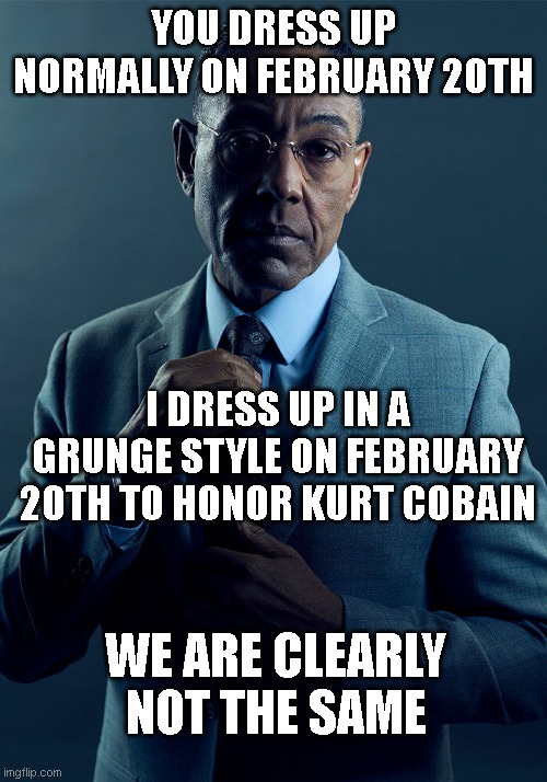 Anyone else going to do this on February 20th? | YOU DRESS UP NORMALLY ON FEBRUARY 20TH; I DRESS UP IN A GRUNGE STYLE ON FEBRUARY 20TH TO HONOR KURT COBAIN; WE ARE CLEARLY NOT THE SAME | image tagged in gus fring we are not the same | made w/ Imgflip meme maker