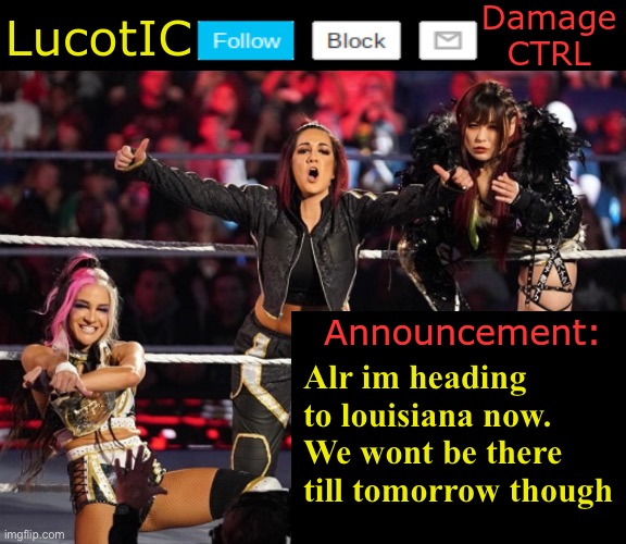 . | Alr im heading to louisiana now. We wont be there till tomorrow though | image tagged in lucotic's damage ctrl announcement temp | made w/ Imgflip meme maker