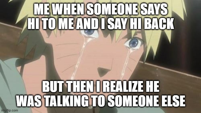 pain | ME WHEN SOMEONE SAYS HI TO ME AND I SAY HI BACK; BUT THEN I REALIZE HE WAS TALKING TO SOMEONE ELSE | image tagged in finishing anime | made w/ Imgflip meme maker