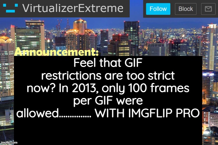 AND THEY STILL KEPT THAT 10 DOLLAR PRICE | Feel that GIF restrictions are too strict now? In 2013, only 100 frames per GIF were allowed............... WITH IMGFLIP PRO | image tagged in virtualizerextreme updated announcement | made w/ Imgflip meme maker