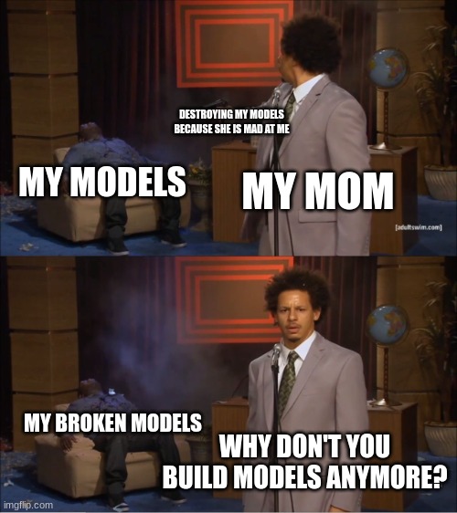This is BS | DESTROYING MY MODELS BECAUSE SHE IS MAD AT ME; MY MOM; MY MODELS; MY BROKEN MODELS; WHY DON'T YOU BUILD MODELS ANYMORE? | image tagged in memes,who killed hannibal | made w/ Imgflip meme maker