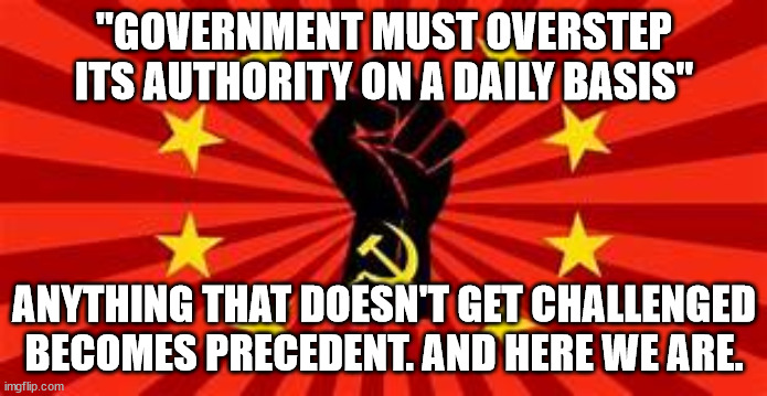 Balls that need a kick. | "GOVERNMENT MUST OVERSTEP ITS AUTHORITY ON A DAILY BASIS"; ANYTHING THAT DOESN'T GET CHALLENGED BECOMES PRECEDENT. AND HERE WE ARE. | image tagged in communism,revolution,traitor | made w/ Imgflip meme maker