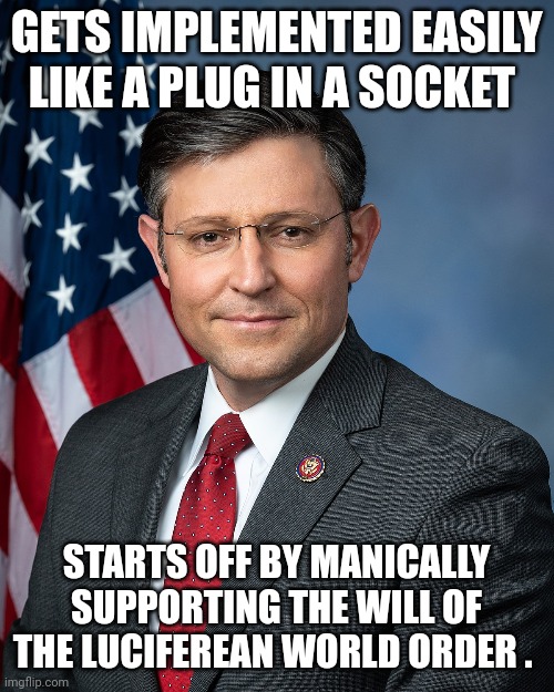 mike Johnson | GETS IMPLEMENTED EASILY LIKE A PLUG IN A SOCKET; STARTS OFF BY MANICALLY SUPPORTING THE WILL OF THE LUCIFEREAN WORLD ORDER . | image tagged in political meme | made w/ Imgflip meme maker