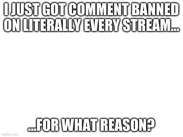 What about the streams I moderate? Am I banned from memechat too? | I JUST GOT COMMENT BANNED ON LITERALLY EVERY STREAM…; …FOR WHAT REASON? | image tagged in comment,banned | made w/ Imgflip meme maker