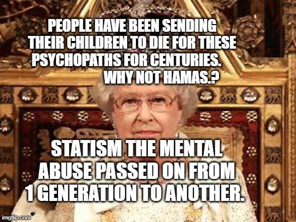 Queen of England | PEOPLE HAVE BEEN SENDING THEIR CHILDREN TO DIE FOR THESE PSYCHOPATHS FOR CENTURIES.                          WHY NOT HAMAS.? STATISM THE MENTAL ABUSE PASSED ON FROM 1 GENERATION TO ANOTHER. | image tagged in queen of england | made w/ Imgflip meme maker