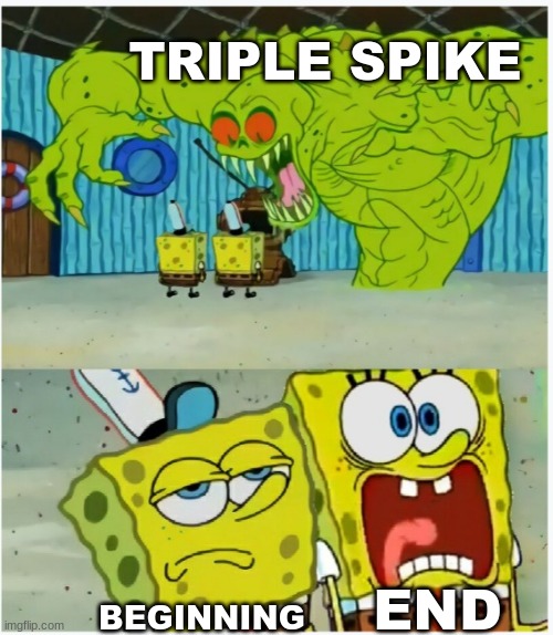 . | TRIPLE SPIKE; END; BEGINNING | image tagged in spongebob squarepants scared but also not scared | made w/ Imgflip meme maker