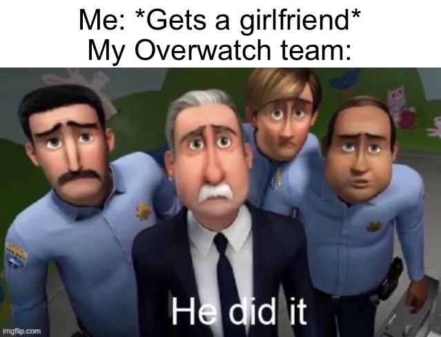 [*Insert Very Clever Post Title*] | Me: *Gets a girlfriend*
My Overwatch team: | image tagged in he did it,overwatch,memes,funny,gaming | made w/ Imgflip meme maker