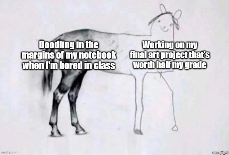 Art is confusing | Doodling in the margins of my notebook when I'm bored in class; Working on my final art project that's worth half my grade | image tagged in horse drawing,art,doodle,drawing,drawings | made w/ Imgflip meme maker