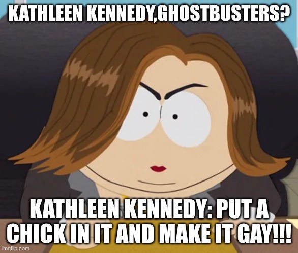 Kathleen Kennedy Put a chick in it and make it gay! | KATHLEEN KENNEDY,GHOSTBUSTERS? KATHLEEN KENNEDY: PUT A CHICK IN IT AND MAKE IT GAY!!! | image tagged in kathleen kennedy,put a chick in it,make it gay,south park | made w/ Imgflip meme maker
