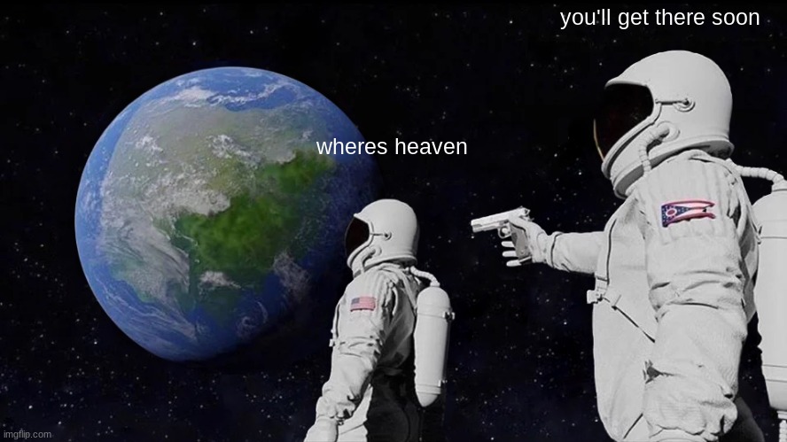 ummm | you'll get there soon; wheres heaven | image tagged in memes,always has been | made w/ Imgflip meme maker