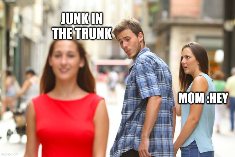 Distracted Boyfriend | JUNK IN THE TRUNK; MOM :HEY | image tagged in memes,distracted boyfriend | made w/ Imgflip meme maker