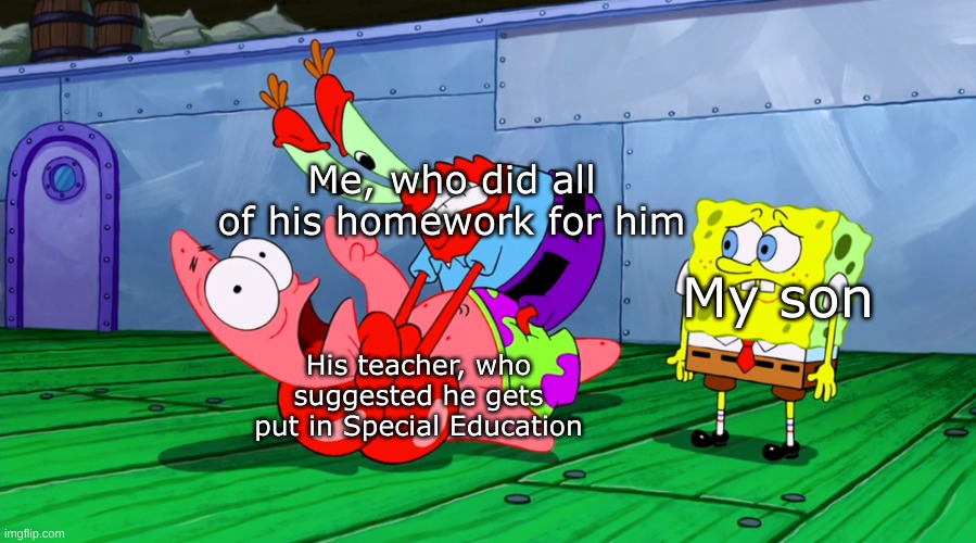 JK I don't actually have kids | Me, who did all of his homework for him; My son; His teacher, who suggested he gets put in Special Education | image tagged in mr krabs strangling patrick in hd,school memes,special education | made w/ Imgflip meme maker