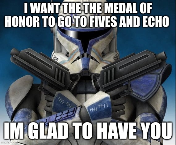 captain rex | I WANT THE THE MEDAL OF HONOR TO GO TO FIVES AND ECHO; IM GLAD TO HAVE YOU | image tagged in captain rex | made w/ Imgflip meme maker