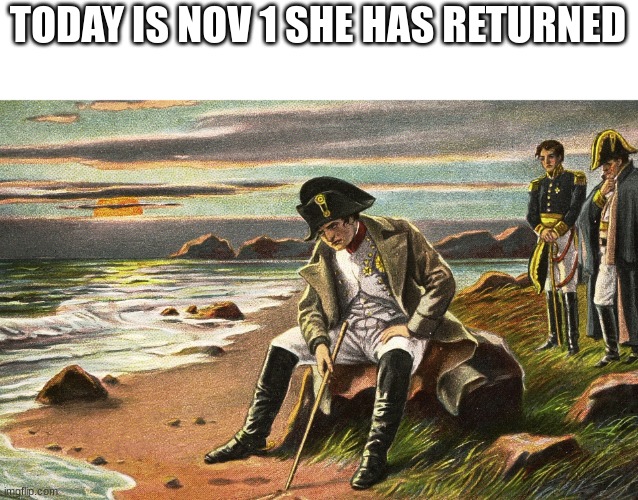if you know you know | TODAY IS NOV 1 SHE HAS RETURNED | image tagged in napoleon | made w/ Imgflip meme maker