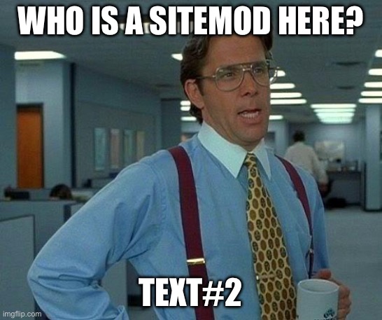 That Would Be Great Meme | WHO IS A SITEMOD HERE? TEXT#2 | image tagged in memes,that would be great | made w/ Imgflip meme maker