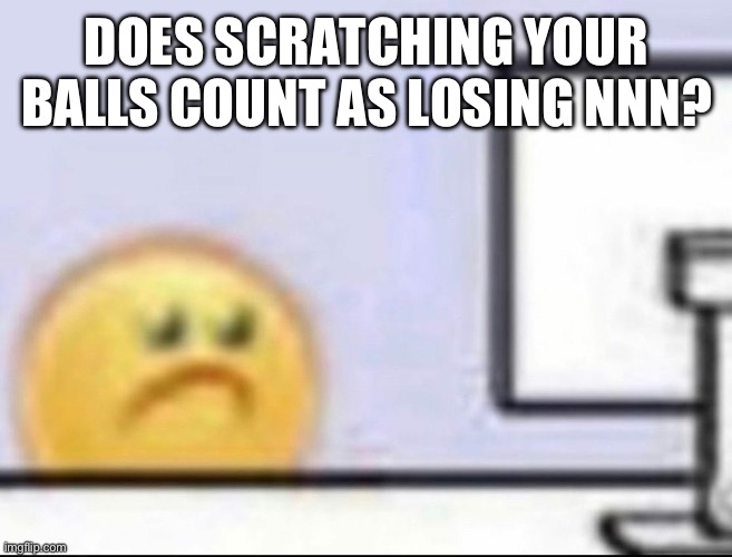 Zad | DOES SCRATCHING YOUR BALLS COUNT AS LOSING NNN? | image tagged in zad | made w/ Imgflip meme maker