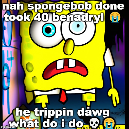 nah | nah spongebob done took 40 benadryl 😭; he trippin dawg what do i do 💀😭 | image tagged in funny,ai | made w/ Imgflip meme maker