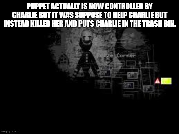 The Puppet from fnaf 2 | PUPPET ACTUALLY IS NOW CONTROLLED BY CHARLIE BUT IT WAS SUPPOSE TO HELP CHARLIE BUT INSTEAD KILLED HER AND PUTS CHARLIE IN THE TRASH BIN. | image tagged in the puppet from fnaf 2 | made w/ Imgflip meme maker
