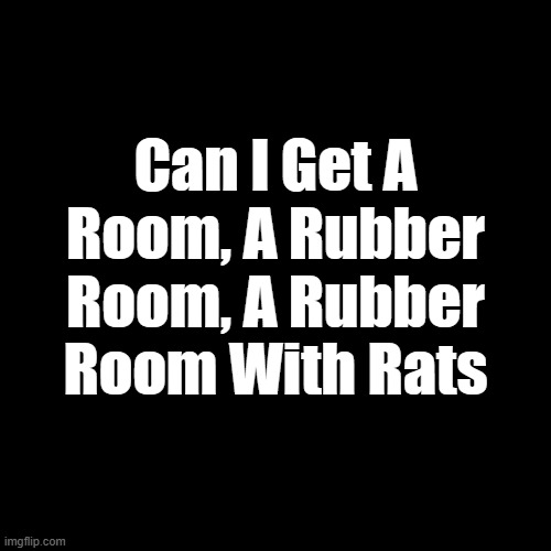Can I Get A Room, A Rubber Room, A Rubber Room With Rats | made w/ Imgflip meme maker