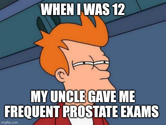 Futurama Fry Meme | WHEN I WAS 12; MY UNCLE GAVE ME FREQUENT PROSTATE EXAMS | image tagged in memes,futurama fry | made w/ Imgflip meme maker