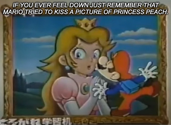 Mario is down bad | IF YOU EVER FEEL DOWN JUST REMEMBER THAT MARIO TRIED TO KISS A PICTURE OF PRINCESS PEACH. | image tagged in mario,certified bruh moment,video games | made w/ Imgflip meme maker