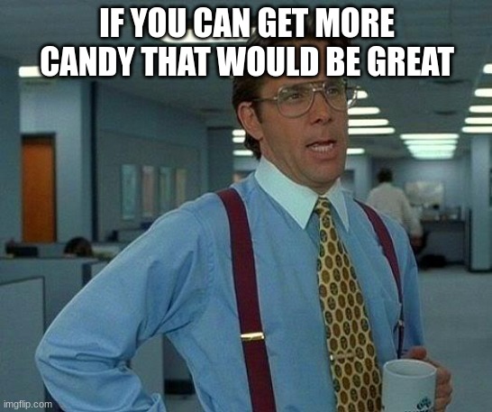 That Would Be Great | IF YOU CAN GET MORE CANDY THAT WOULD BE GREAT | image tagged in memes,that would be great | made w/ Imgflip meme maker