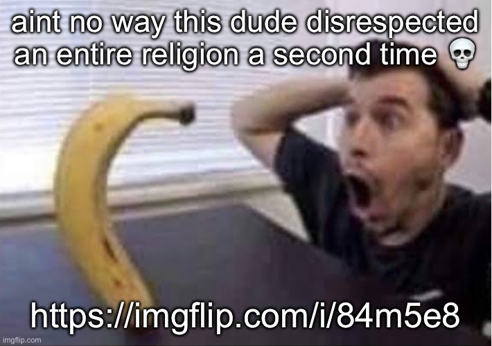 ban this dude https://imgflip.com/i/84m5e8 | aint no way this dude disrespected an entire religion a second time 💀; https://imgflip.com/i/84m5e8 | image tagged in banana standing up | made w/ Imgflip meme maker