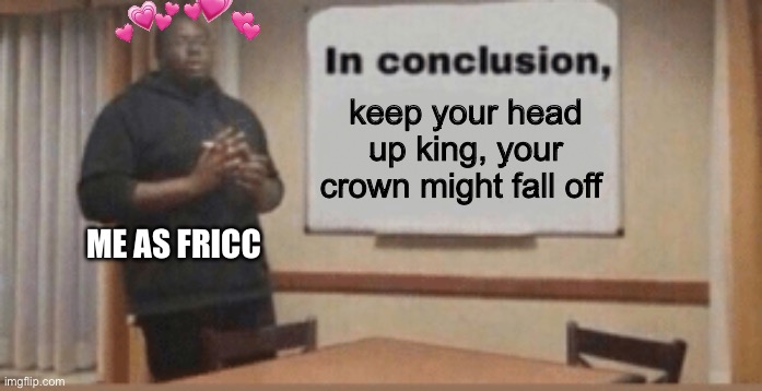 In Conclusion | keep your head up king, your crown might fall off ME AS FRICC | image tagged in in conclusion | made w/ Imgflip meme maker