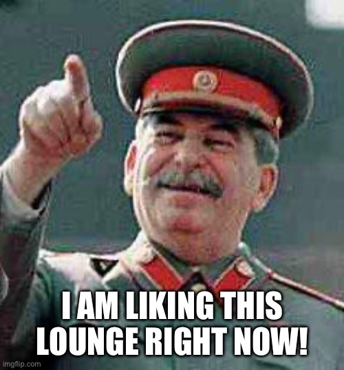 Stalin Loves the FB&CC_is_garbage Lounge. | I AM LIKING THIS LOUNGE RIGHT NOW! | image tagged in stalin says | made w/ Imgflip meme maker