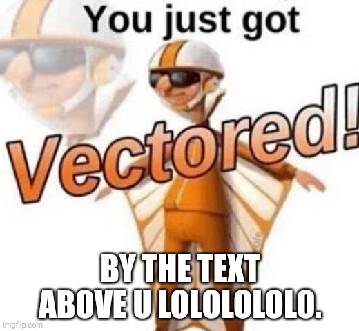 You just got vectored | BY THE TEXT ABOVE U LOLOLOLOLO. | image tagged in you just got vectored | made w/ Imgflip meme maker