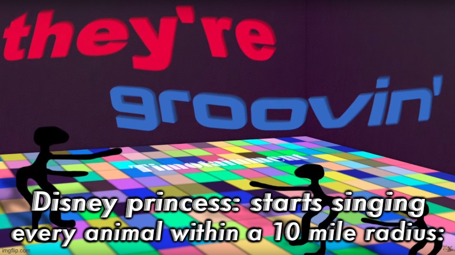 they are grooving | every animal within a 10 mile radius:; Disney princess: starts singing | image tagged in they're groovin | made w/ Imgflip meme maker