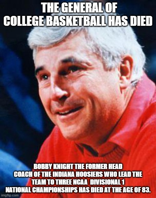 RIP   COACH!!! | THE GENERAL OF COLLEGE BASKETBALL HAS DIED; BOBBY KNIGHT THE FORMER HEAD COACH OF THE INDIANA HOOSIERS WHO LEAD THE TEAM TO THREE NCAA  DIVISIONAL 1 NATIONAL CHAMPIONSHIPS HAS DIED AT THE AGE OF 83. | image tagged in college,basketball,ncaa,coaching | made w/ Imgflip meme maker