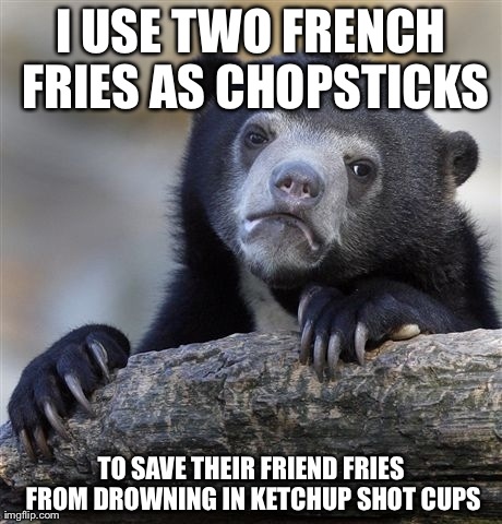 Confession Bear Meme | I USE TWO FRENCH FRIES AS CHOPSTICKS TO SAVE THEIR FRIEND FRIES FROM DROWNING IN KETCHUP SHOT CUPS | image tagged in memes,confession bear,AdviceAnimals | made w/ Imgflip meme maker