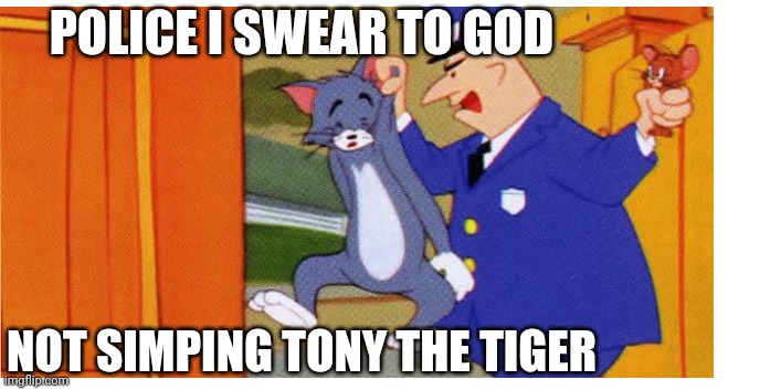 When you remembered if Tom Cat was born in 1940 while Tony the Tiger is 1952 | POLICE I SWEAR TO GOD; NOT SIMPING TONY THE TIGER | image tagged in stop reading the tags | made w/ Imgflip meme maker