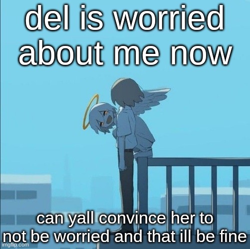 Avogado6 depression | del is worried about me now; can yall convince her to not be worried and that ill be fine | image tagged in avogado6 depression | made w/ Imgflip meme maker