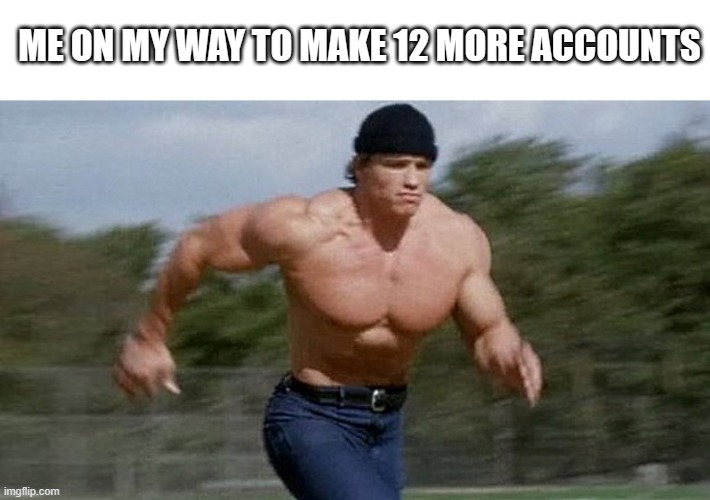 Running Arnold | ME ON MY WAY TO MAKE 12 MORE ACCOUNTS | image tagged in running arnold | made w/ Imgflip meme maker