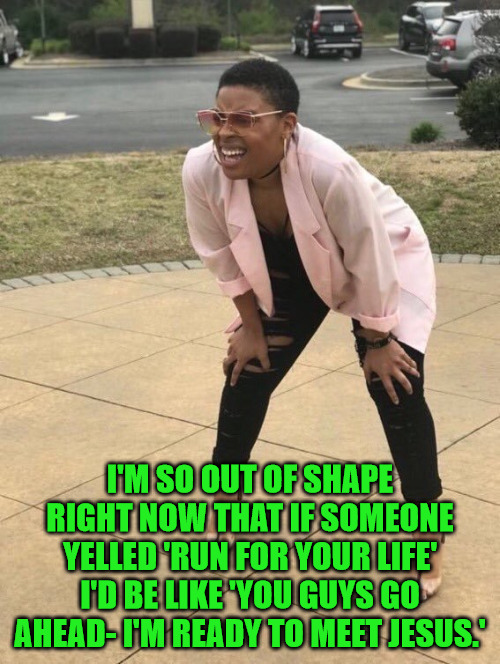 Our of Shape | I'M SO OUT OF SHAPE RIGHT NOW THAT IF SOMEONE YELLED 'RUN FOR YOUR LIFE' I'D BE LIKE 'YOU GUYS GO AHEAD- I'M READY TO MEET JESUS.' | image tagged in out of breath woman | made w/ Imgflip meme maker