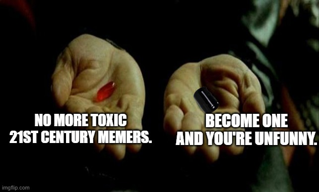 Never Pick The Black Pill Ya Guys. I Was Bashed-on For Liking the PathOwOgen Empire on Youtube. | NO MORE TOXIC 21ST CENTURY MEMERS. BECOME ONE AND YOU'RE UNFUNNY. | image tagged in matrix pills,don't pick them black pill,or else | made w/ Imgflip meme maker